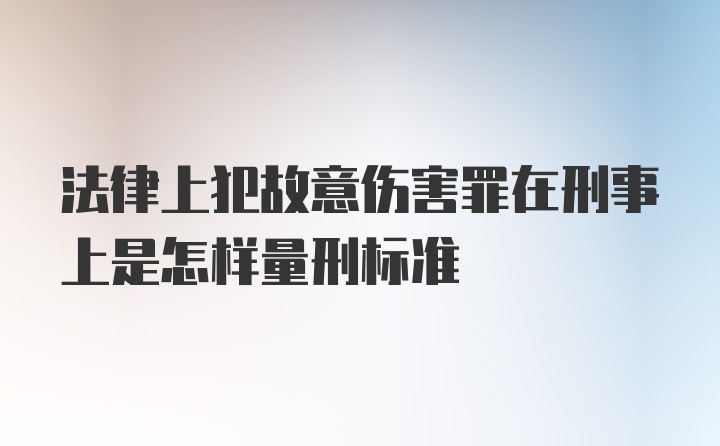 法律上犯故意伤害罪在刑事上是怎样量刑标准