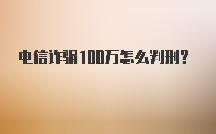 电信诈骗100万怎么判刑？