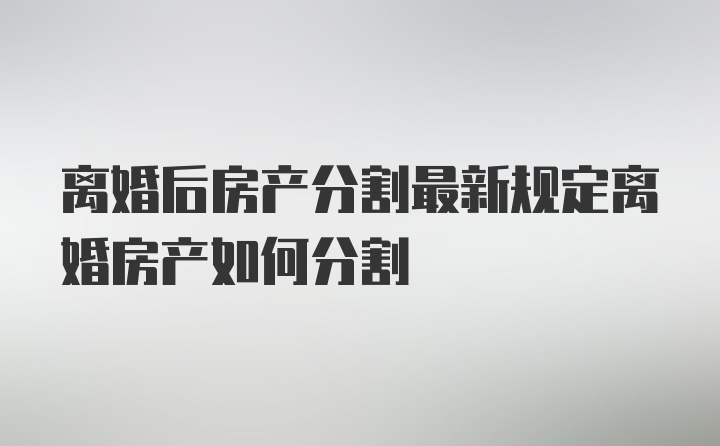 离婚后房产分割最新规定离婚房产如何分割