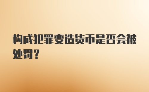 构成犯罪变造货币是否会被处罚？