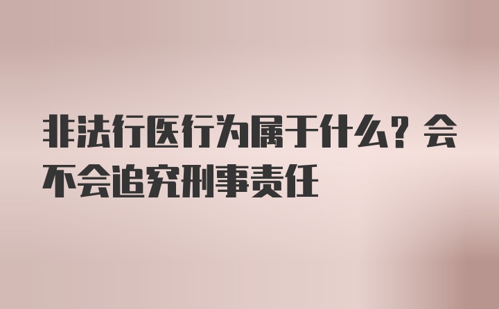 非法行医行为属于什么？会不会追究刑事责任