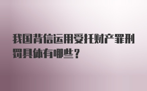 我国背信运用受托财产罪刑罚具体有哪些?