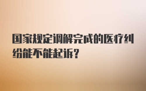 国家规定调解完成的医疗纠纷能不能起诉？