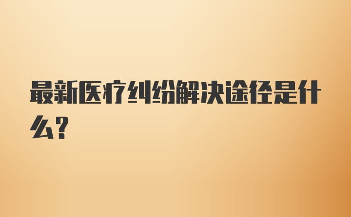 最新医疗纠纷解决途径是什么？