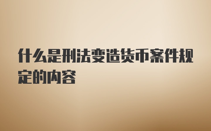 什么是刑法变造货币案件规定的内容