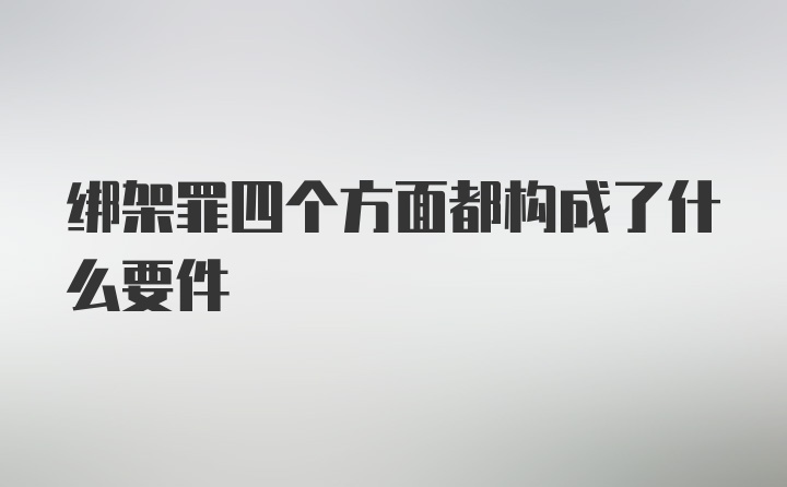 绑架罪四个方面都构成了什么要件