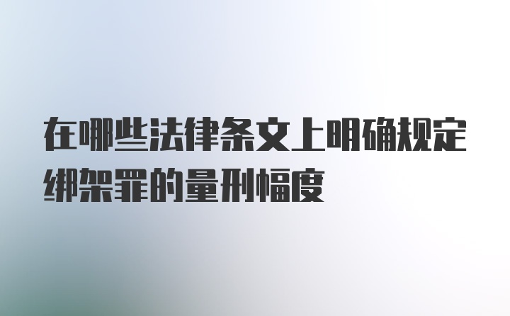 在哪些法律条文上明确规定绑架罪的量刑幅度