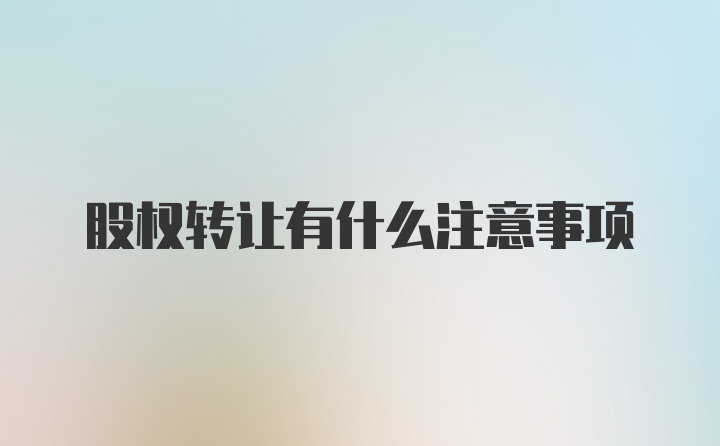 股权转让有什么注意事项