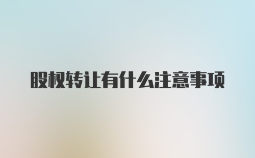 股权转让有什么注意事项