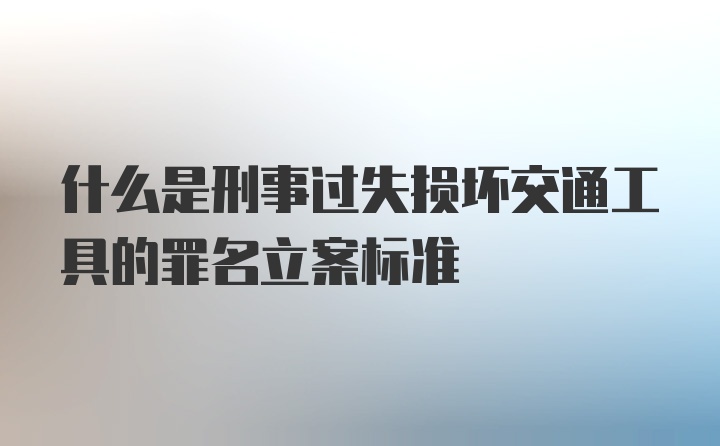 什么是刑事过失损坏交通工具的罪名立案标准