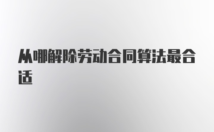 从哪解除劳动合同算法最合适