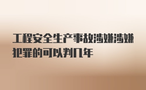 工程安全生产事故涉嫌涉嫌犯罪的可以判几年