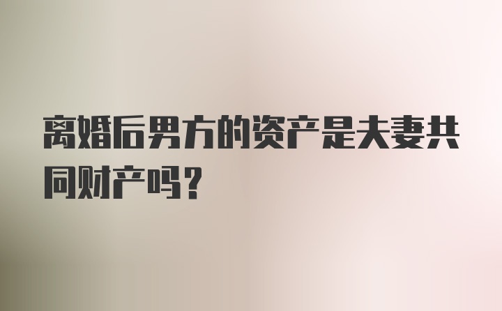 离婚后男方的资产是夫妻共同财产吗？