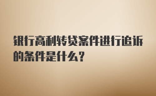 银行高利转贷案件进行追诉的条件是什么？