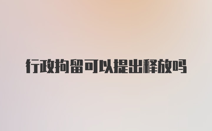 行政拘留可以提出释放吗