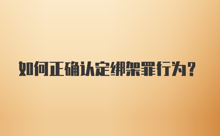 如何正确认定绑架罪行为？