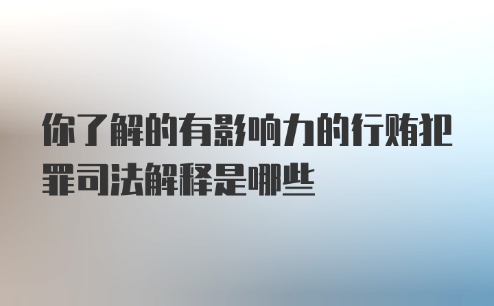 你了解的有影响力的行贿犯罪司法解释是哪些