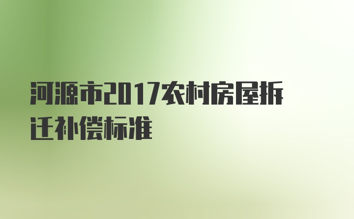 河源市2017农村房屋拆迁补偿标准