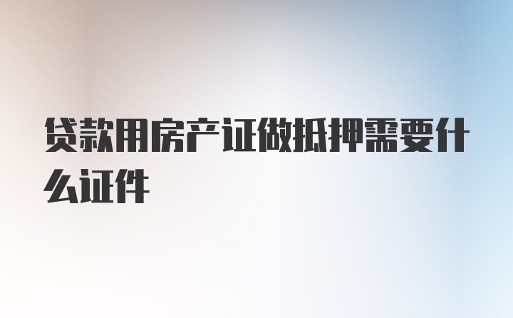 贷款用房产证做抵押需要什么证件