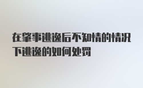 在肇事逃逸后不知情的情况下逃逸的如何处罚