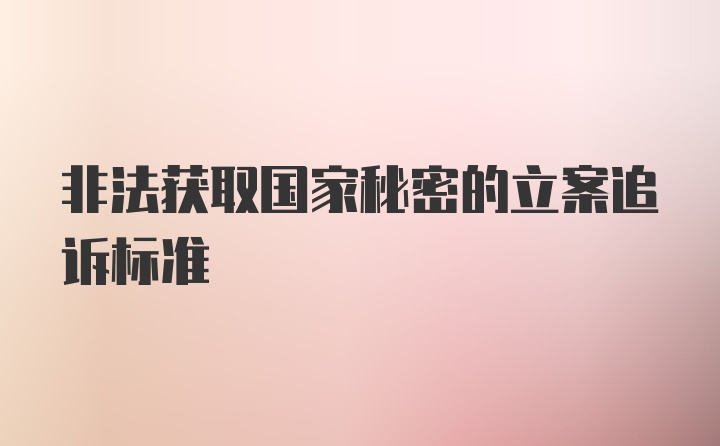 非法获取国家秘密的立案追诉标准