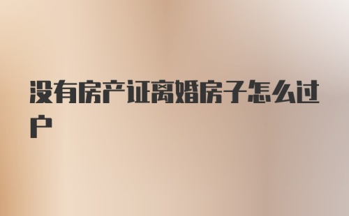 没有房产证离婚房子怎么过户