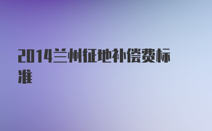 2014兰州征地补偿费标准