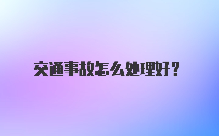 交通事故怎么处理好？