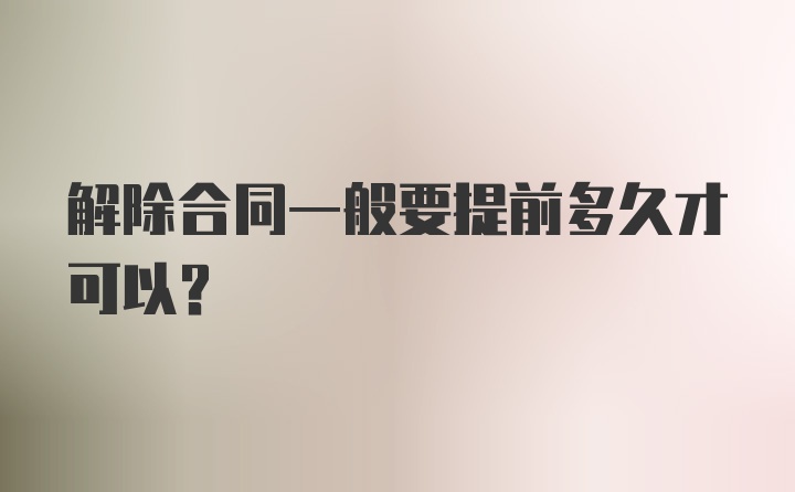 解除合同一般要提前多久才可以?