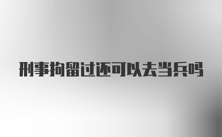 刑事拘留过还可以去当兵吗