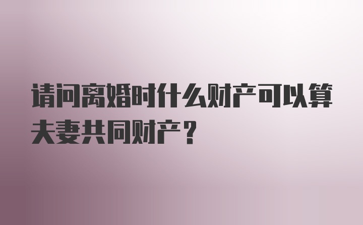 请问离婚时什么财产可以算夫妻共同财产？