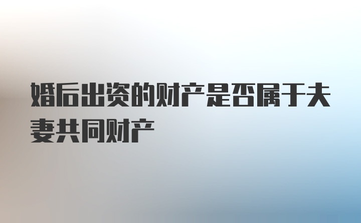 婚后出资的财产是否属于夫妻共同财产