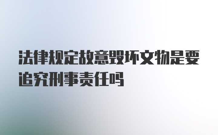 法律规定故意毁坏文物是要追究刑事责任吗