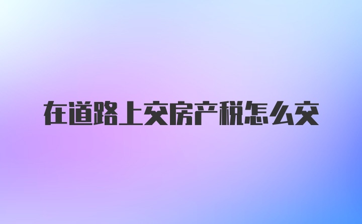 在道路上交房产税怎么交