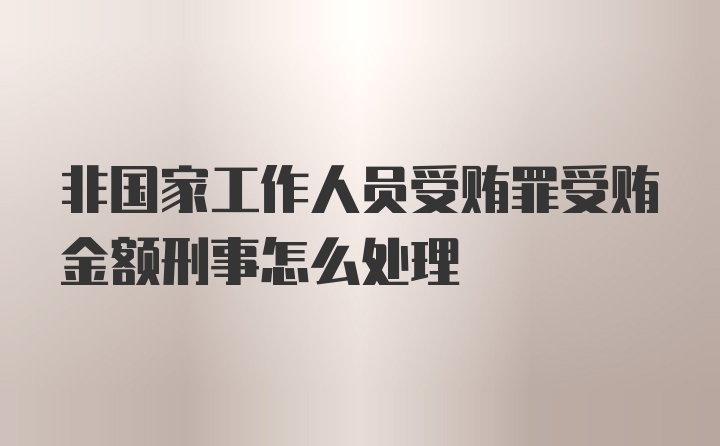 非国家工作人员受贿罪受贿金额刑事怎么处理