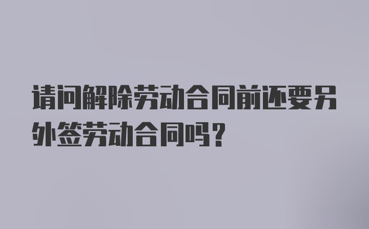 请问解除劳动合同前还要另外签劳动合同吗？