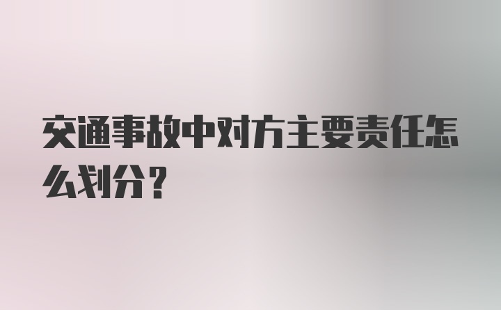 交通事故中对方主要责任怎么划分？