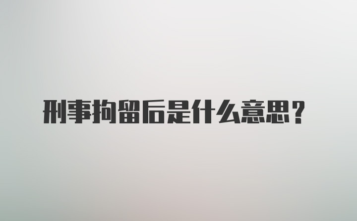 刑事拘留后是什么意思？