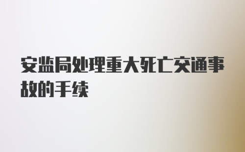 安监局处理重大死亡交通事故的手续