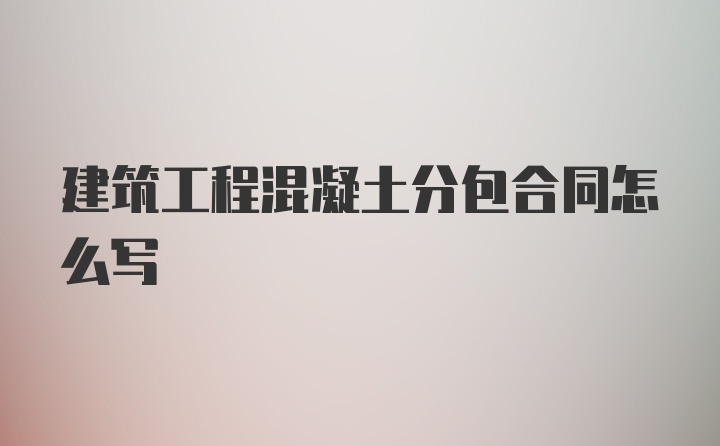 建筑工程混凝土分包合同怎么写