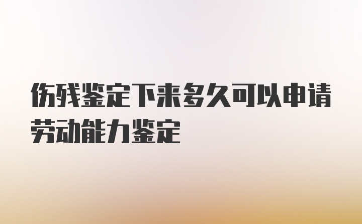 伤残鉴定下来多久可以申请劳动能力鉴定