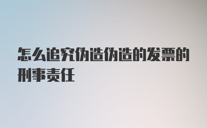 怎么追究伪造伪造的发票的刑事责任