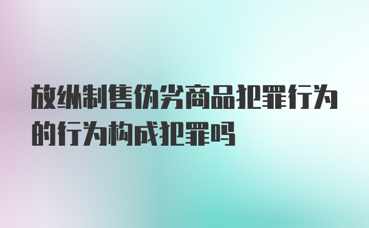 放纵制售伪劣商品犯罪行为的行为构成犯罪吗