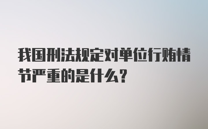 我国刑法规定对单位行贿情节严重的是什么?