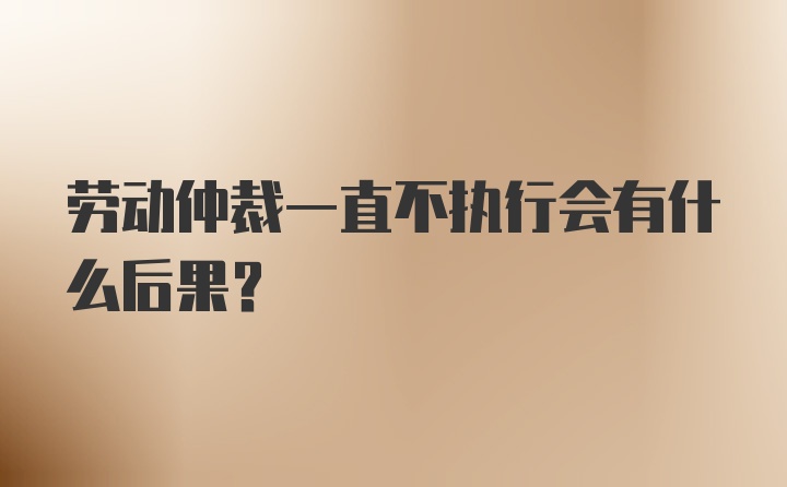 劳动仲裁一直不执行会有什么后果？