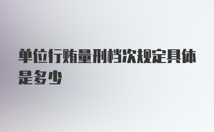 单位行贿量刑档次规定具体是多少