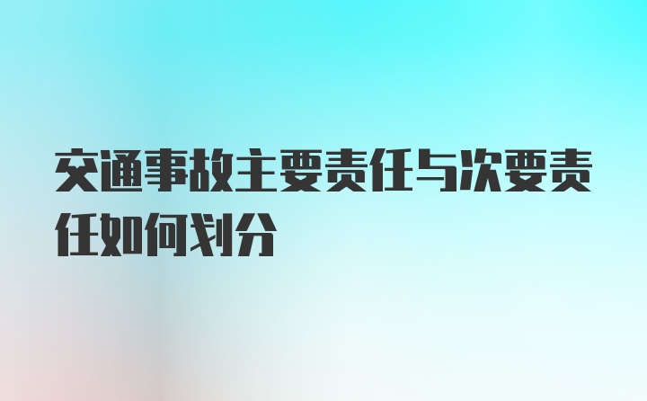 交通事故主要责任与次要责任如何划分