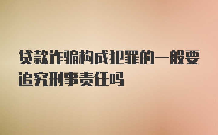 贷款诈骗构成犯罪的一般要追究刑事责任吗