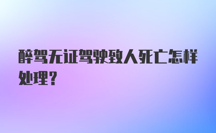 醉驾无证驾驶致人死亡怎样处理？