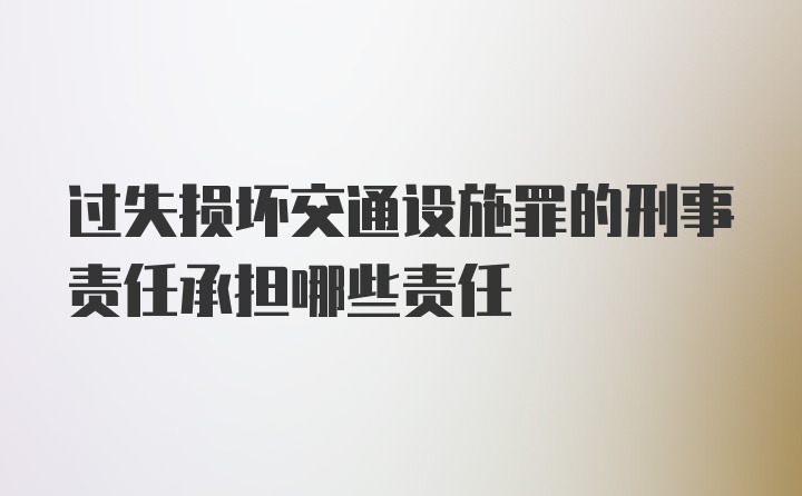 过失损坏交通设施罪的刑事责任承担哪些责任